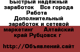 Быстрый надёжный заработок - Все города Работа » Дополнительный заработок и сетевой маркетинг   . Алтайский край,Рубцовск г.